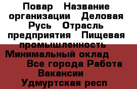 Повар › Название организации ­ Деловая Русь › Отрасль предприятия ­ Пищевая промышленность › Минимальный оклад ­ 15 000 - Все города Работа » Вакансии   . Удмуртская респ.,Сарапул г.